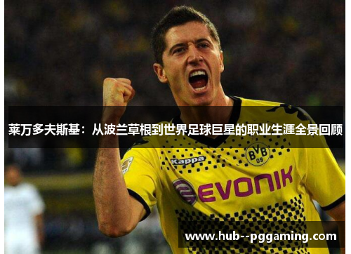 莱万多夫斯基:从波兰草根到世界足球巨星的职业生涯全景回顾 莱万多夫斯基:从波兰草根到世界足球巨星的职业生涯全景回顾