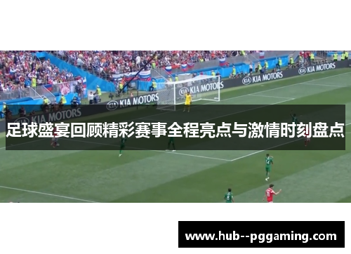 足球盛宴回顾精彩赛事全程亮点与激情时刻盘点 足球盛宴回顾精彩赛事全程亮点与激情时刻盘点