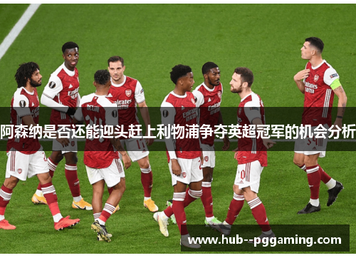 阿森纳是否还能迎头赶上利物浦争夺英超冠军的机会分析