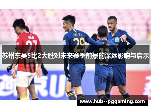 苏州东吴5比2大胜对未来赛季前景的深远影响与启示