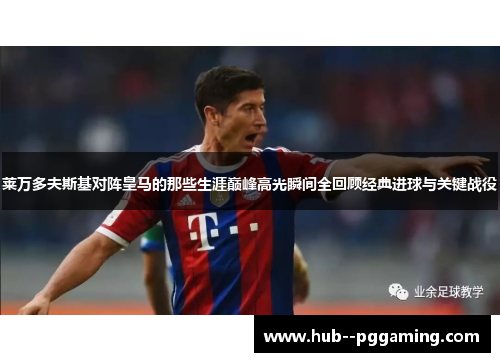 莱万多夫斯基对阵皇马的那些生涯巅峰高光瞬间全回顾经典进球与关键战役 莱万多夫斯基对阵皇马的那些生涯巅峰高光瞬间全回顾经典进球与关键战役