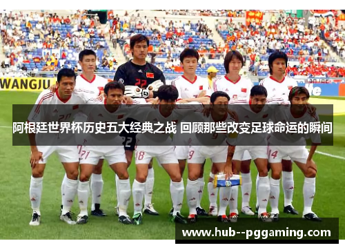 阿根廷世界杯历史五大经典之战 回顾那些改变足球命运的瞬间 阿根廷世界杯历史五大经典之战 回顾那些改变足球命运的瞬间