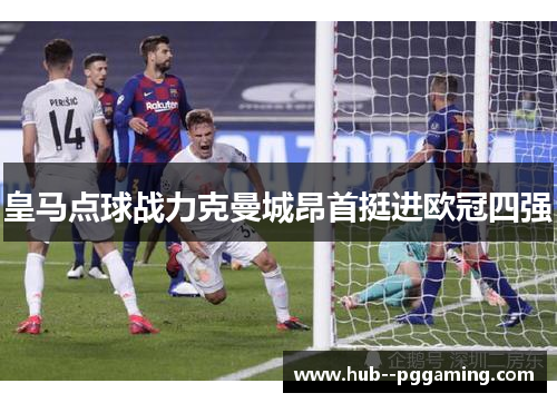 皇马点球战力克曼城昂首挺进欧冠四强