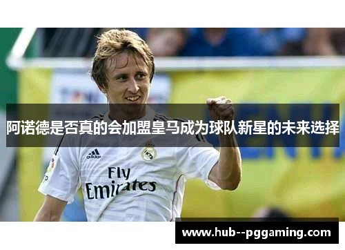 阿诺德是否真的会加盟皇马成为球队新星的未来选择