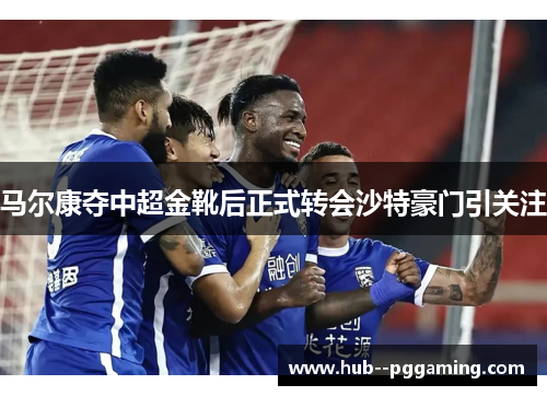 马尔康夺中超金靴后正式转会沙特豪门引关注