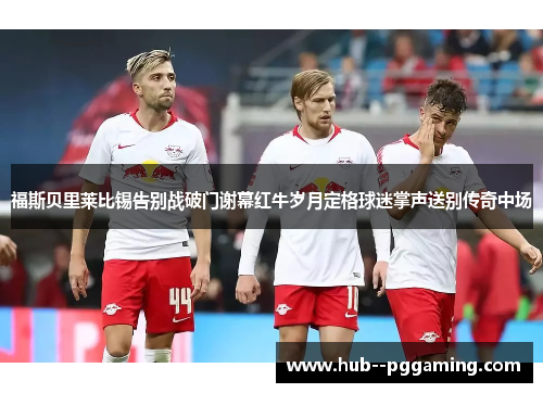 福斯贝里莱比锡告别战破门谢幕红牛岁月定格球迷掌声送别传奇中场