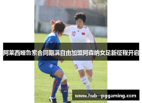 阿莱西娅鲁索合同期满自由加盟阿森纳女足新征程开启